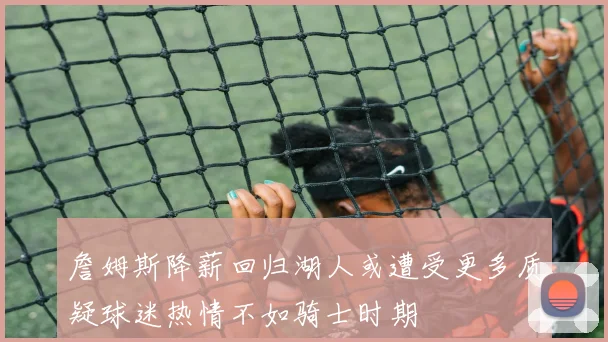 詹姆斯降薪回归湖人或遭受更多质疑球迷热情不如骑士时期