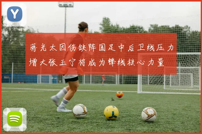蒋光太因伤缺阵国足中后卫线压力增大张玉宁将成为锋线核心力量