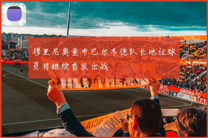穆里尼奥重申巴尔韦德队长地位球员将继续首发出战
