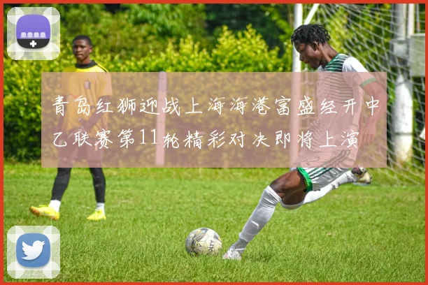 青岛红狮迎战上海海港富盛经开中乙联赛第11轮精彩对决即将上演