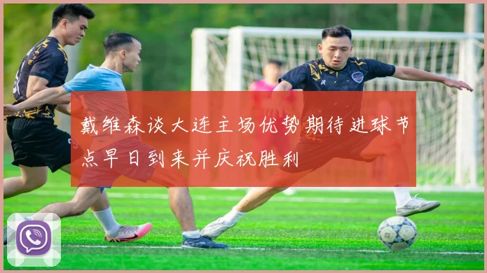戴维森谈大连主场优势期待进球节点早日到来并庆祝胜利