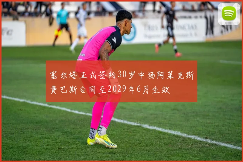 塞尔塔正式签约30岁中场阿莱克斯费巴斯合同至2029年6月生效