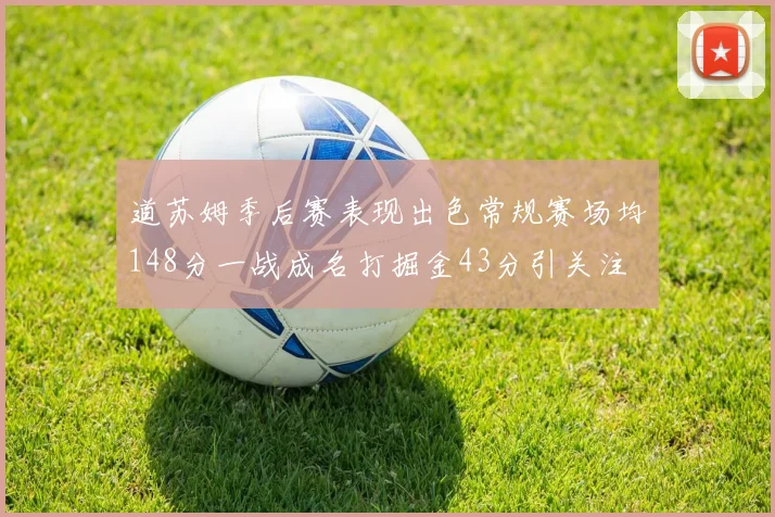 道苏姆季后赛表现出色常规赛场均148分一战成名打掘金43分引关注