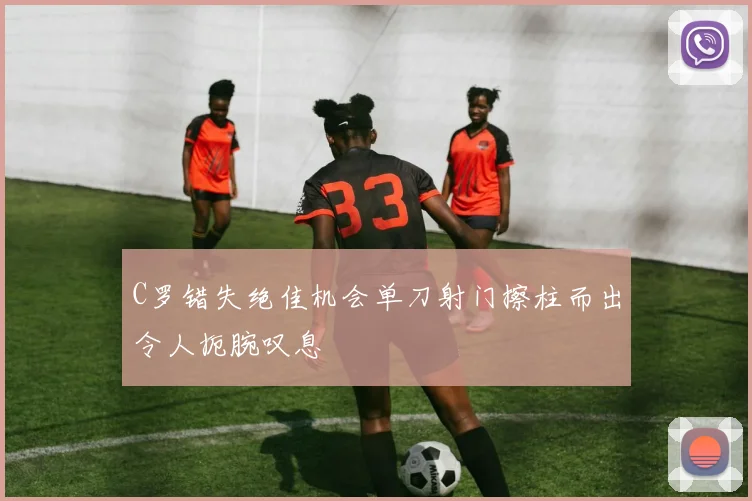 C罗错失绝佳机会单刀射门擦柱而出令人扼腕叹息