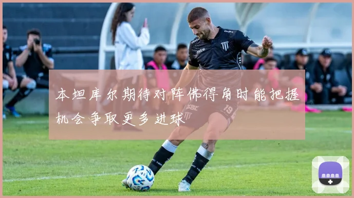 本坦库尔期待对阵佛得角时能把握机会争取更多进球