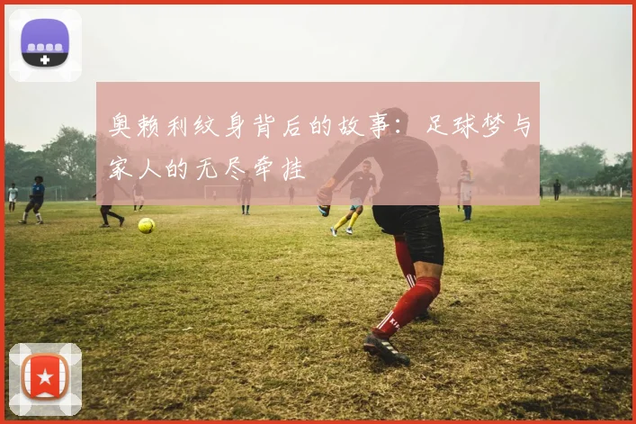 奥赖利纹身背后的故事：足球梦与家人的无尽牵挂