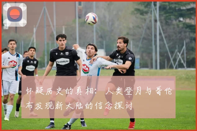 怀疑历史的真相：人类登月与哥伦布发现新大陆的信念探讨