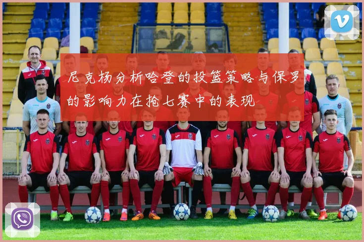尼克杨分析哈登的投篮策略与保罗的影响力在抢七赛中的表现