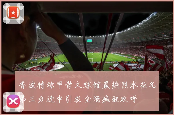 香波特称甲骨文球馆最热烈水花兄弟三分连中引发全场疯狂欢呼