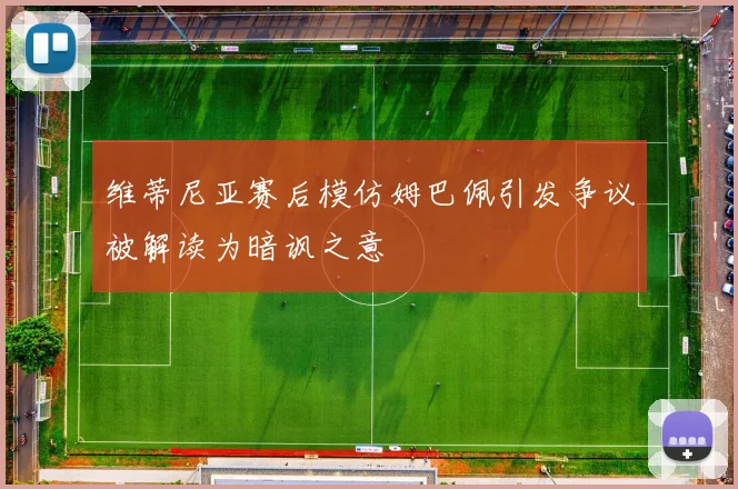 维蒂尼亚赛后模仿姆巴佩引发争议被解读为暗讽之意