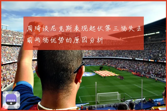 周琦谈尼克斯表现起伏第三场失去前两场优势的原因分析