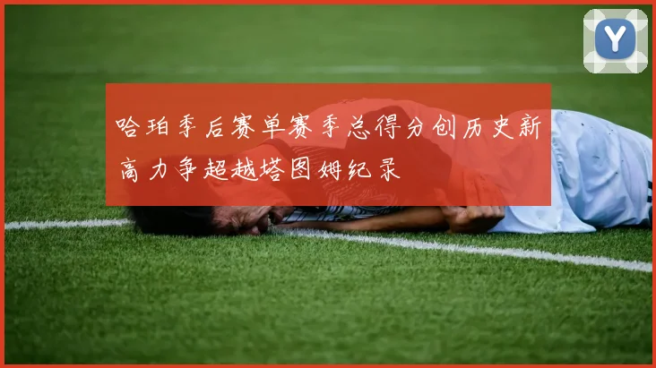哈珀季后赛单赛季总得分创历史新高力争超越塔图姆纪录