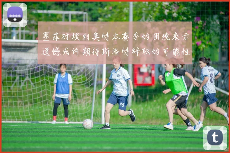 墨菲对埃利奥特本赛季的困境表示遗憾或许期待斯洛特辞职的可能性