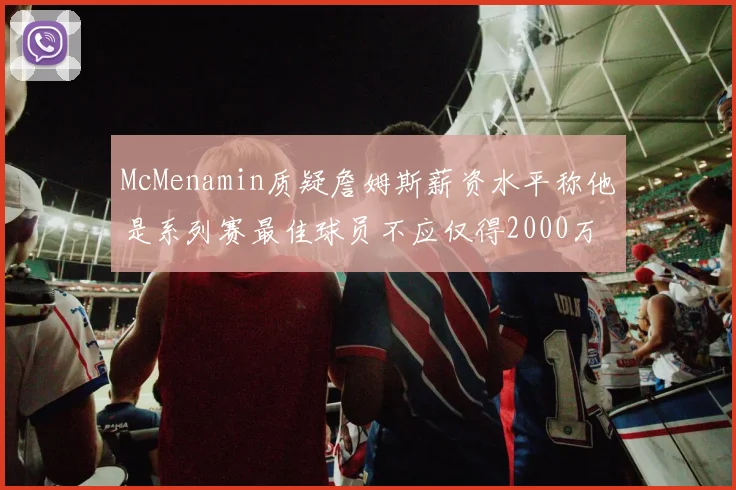 McMenamin质疑詹姆斯薪资水平称他是系列赛最佳球员不应仅得2000万