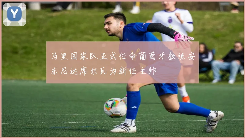 马里国家队正式任命葡萄牙教练安东尼达席尔瓦为新任主帅