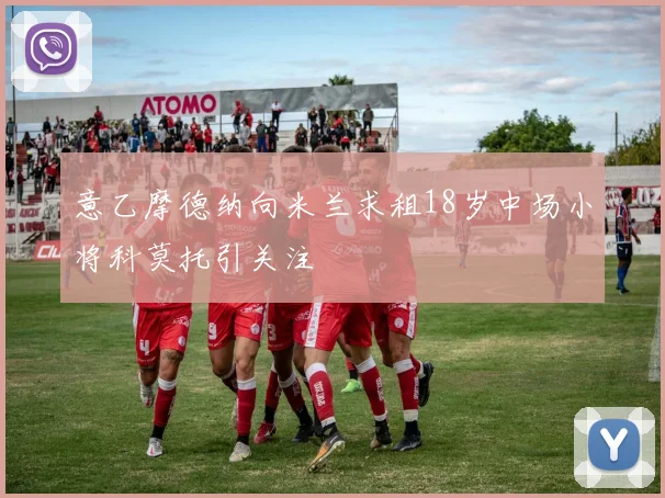 意乙摩德纳向米兰求租18岁中场小将科莫托引关注