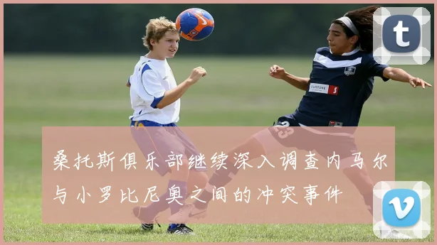 桑托斯俱乐部继续深入调查内马尔与小罗比尼奥之间的冲突事件