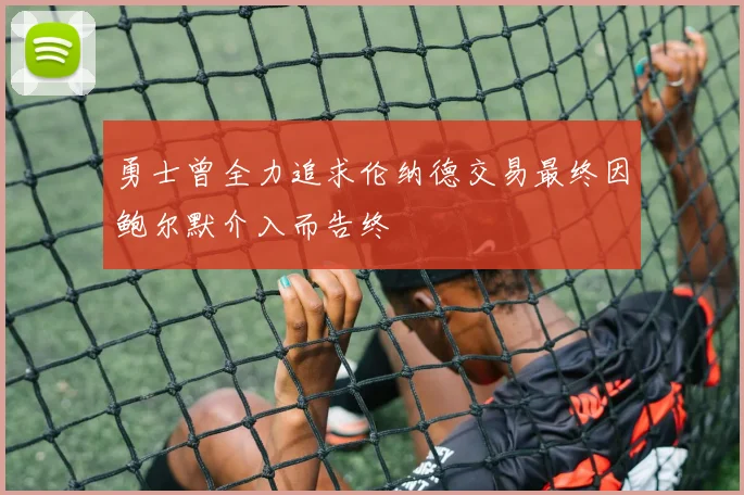 勇士曾全力追求伦纳德交易最终因鲍尔默介入而告终