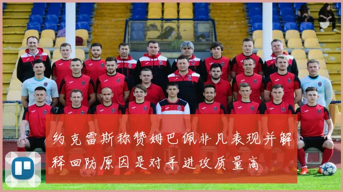 约克雷斯称赞姆巴佩非凡表现并解释回防原因是对手进攻质量高