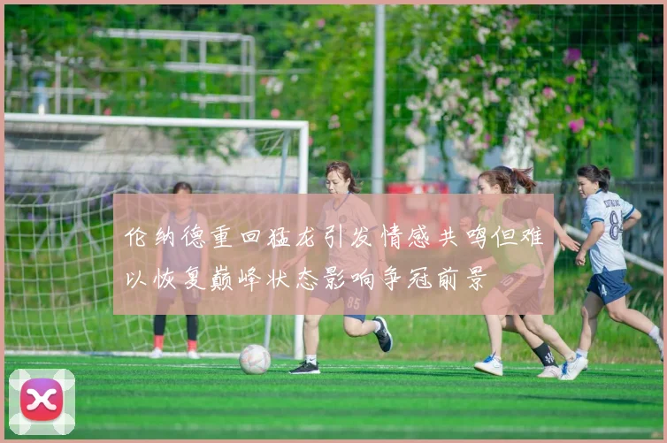 伦纳德重回猛龙引发情感共鸣但难以恢复巅峰状态影响争冠前景